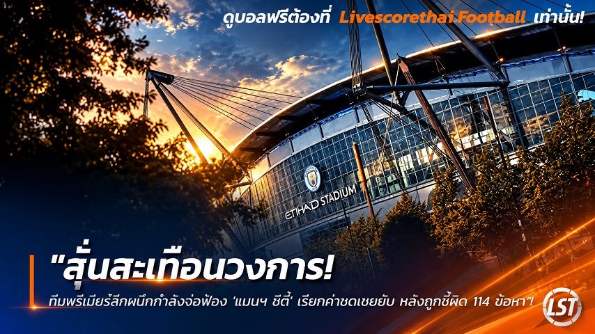 Livescorethai.football ข่าวฟุตบอล วันเสาร์ ที่ 26 กันยายน 2569 : "สั่นสะเทือนวงการ! ทีมพรีเมียร์ลีกผนึกกำลังจ่อฟ้อง 'แมนฯ ซิตี้' เรียกค่าชดเชยยับ หลังถูกชี้ผิด 114 ข้อหา"!